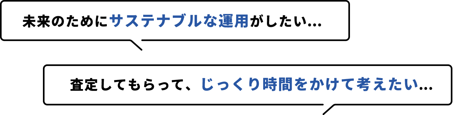 未来のためにサステナブルな運用がしたい...査定してもらって、じっくり時間をかけて考えたい...